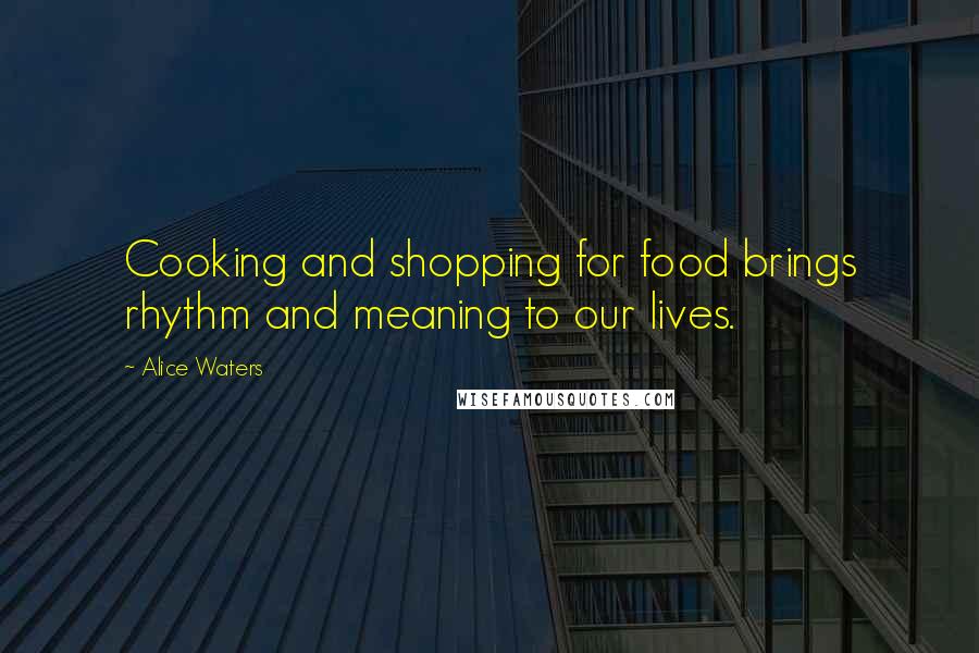 Alice Waters Quotes: Cooking and shopping for food brings rhythm and meaning to our lives.