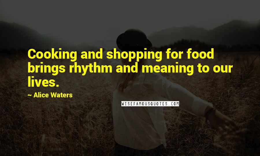 Alice Waters Quotes: Cooking and shopping for food brings rhythm and meaning to our lives.
