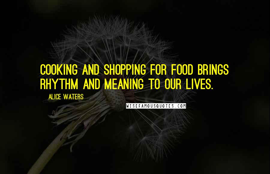 Alice Waters Quotes: Cooking and shopping for food brings rhythm and meaning to our lives.