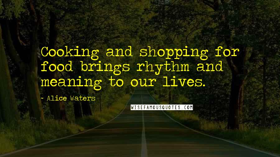 Alice Waters Quotes: Cooking and shopping for food brings rhythm and meaning to our lives.
