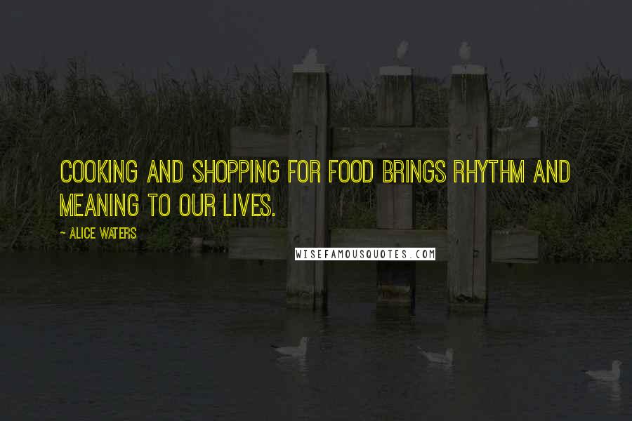 Alice Waters Quotes: Cooking and shopping for food brings rhythm and meaning to our lives.