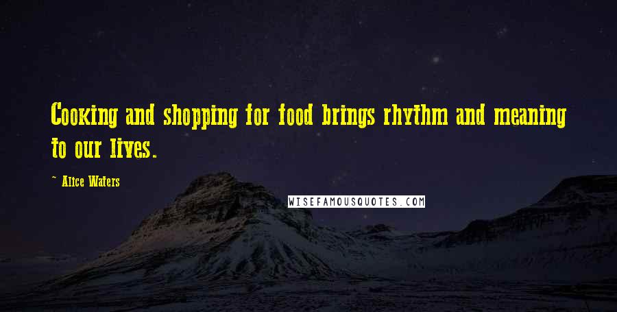 Alice Waters Quotes: Cooking and shopping for food brings rhythm and meaning to our lives.