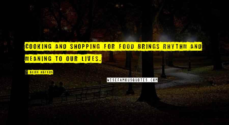 Alice Waters Quotes: Cooking and shopping for food brings rhythm and meaning to our lives.