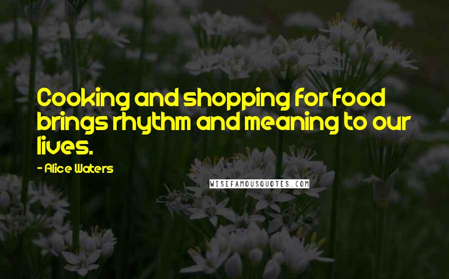Alice Waters Quotes: Cooking and shopping for food brings rhythm and meaning to our lives.