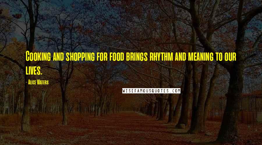 Alice Waters Quotes: Cooking and shopping for food brings rhythm and meaning to our lives.