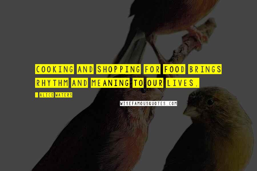 Alice Waters Quotes: Cooking and shopping for food brings rhythm and meaning to our lives.