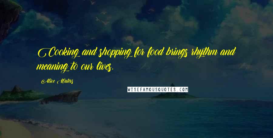 Alice Waters Quotes: Cooking and shopping for food brings rhythm and meaning to our lives.