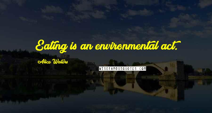 Alice Waters Quotes: Eating is an environmental act.