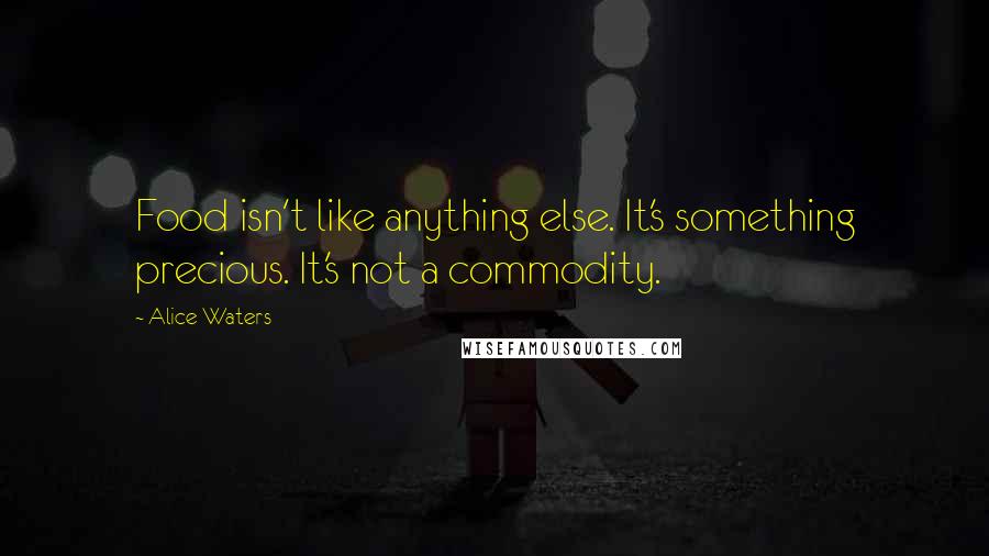 Alice Waters Quotes: Food isn't like anything else. It's something precious. It's not a commodity.