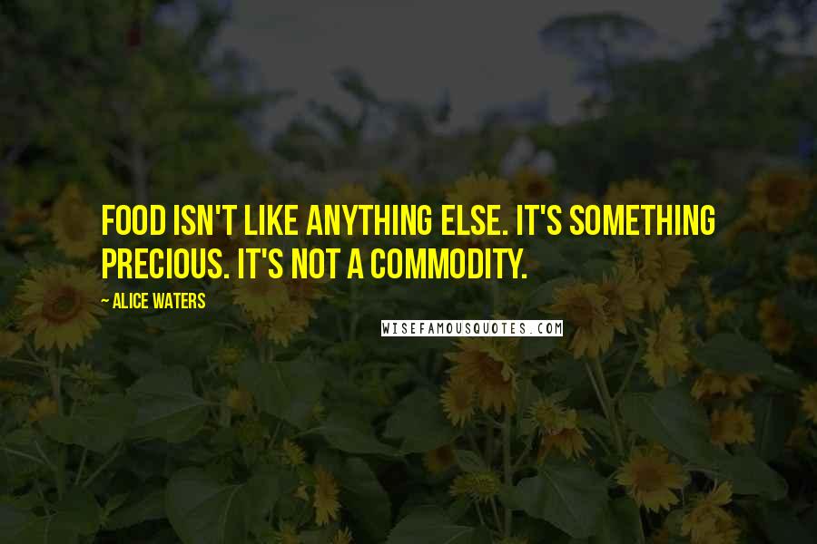 Alice Waters Quotes: Food isn't like anything else. It's something precious. It's not a commodity.