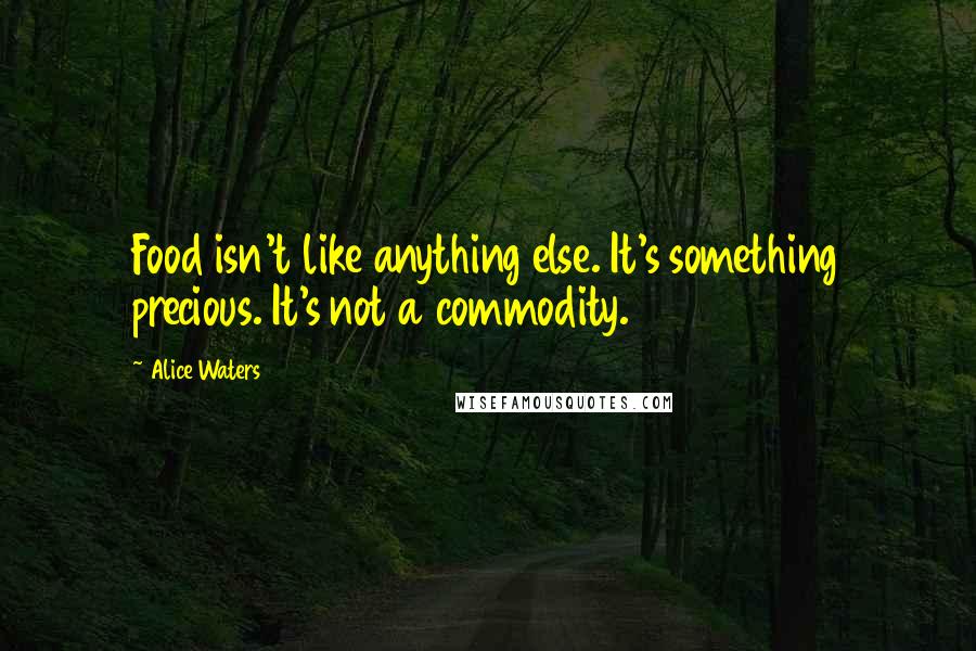 Alice Waters Quotes: Food isn't like anything else. It's something precious. It's not a commodity.