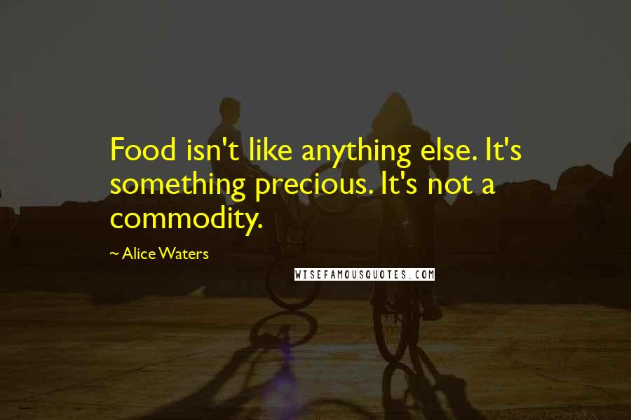 Alice Waters Quotes: Food isn't like anything else. It's something precious. It's not a commodity.