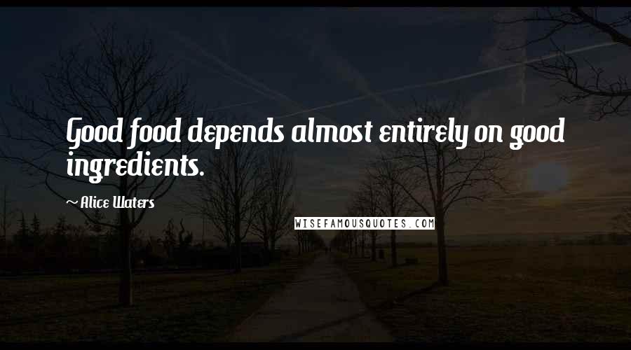 Alice Waters Quotes: Good food depends almost entirely on good ingredients.