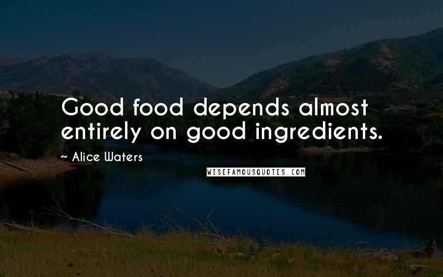 Alice Waters Quotes: Good food depends almost entirely on good ingredients.