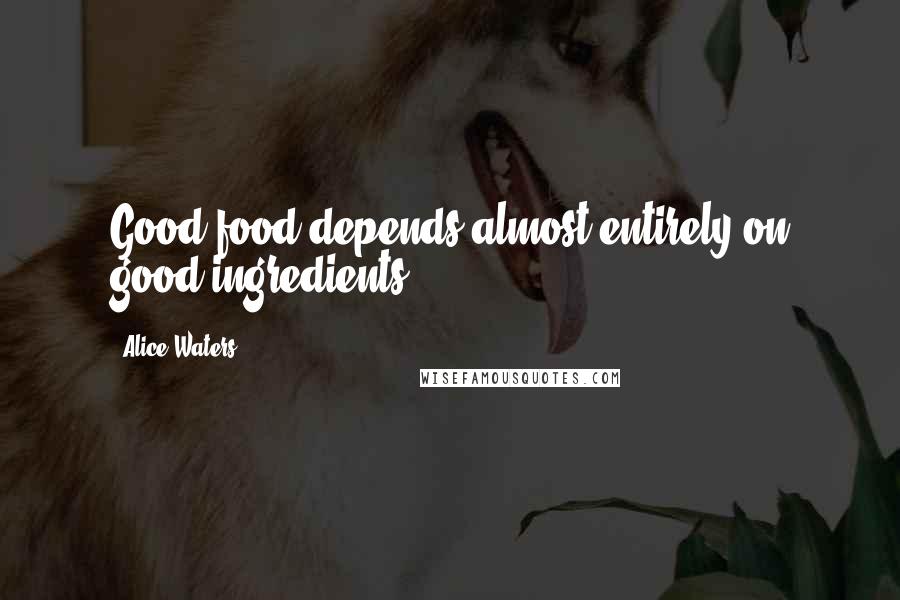 Alice Waters Quotes: Good food depends almost entirely on good ingredients.