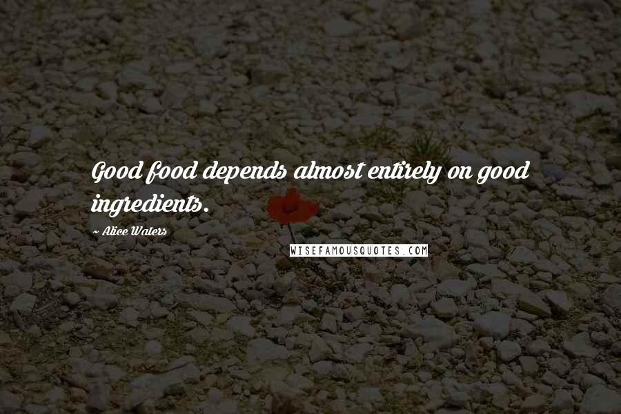 Alice Waters Quotes: Good food depends almost entirely on good ingredients.