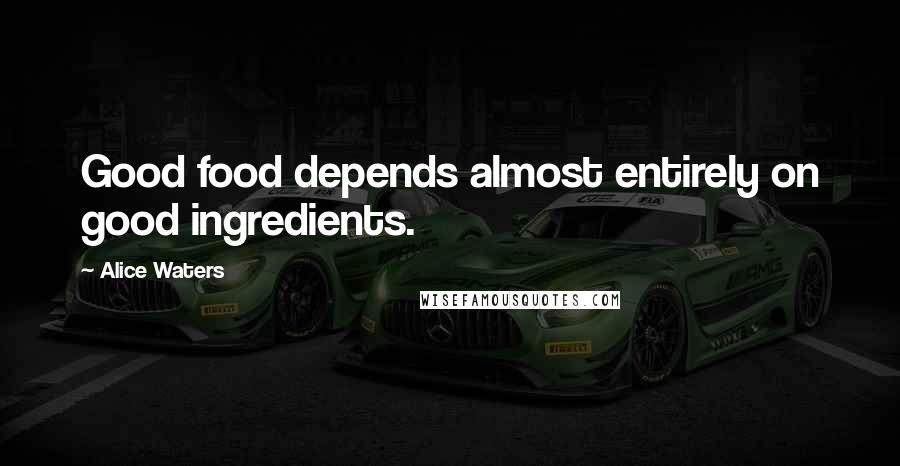 Alice Waters Quotes: Good food depends almost entirely on good ingredients.
