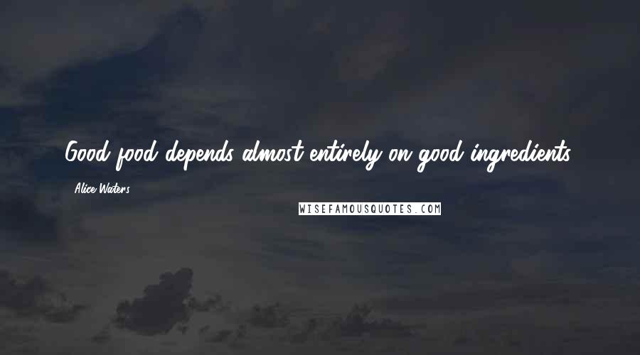 Alice Waters Quotes: Good food depends almost entirely on good ingredients.