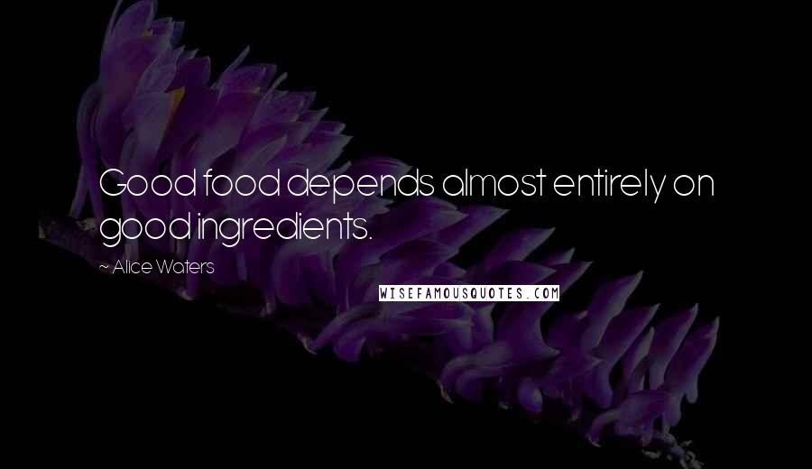 Alice Waters Quotes: Good food depends almost entirely on good ingredients.