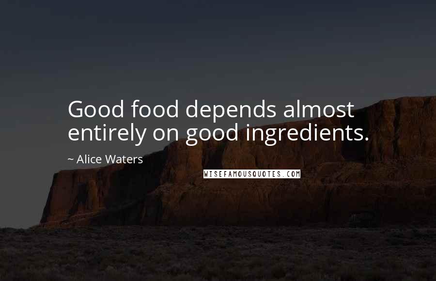 Alice Waters Quotes: Good food depends almost entirely on good ingredients.