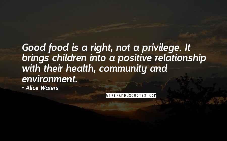Alice Waters Quotes: Good food is a right, not a privilege. It brings children into a positive relationship with their health, community and environment.