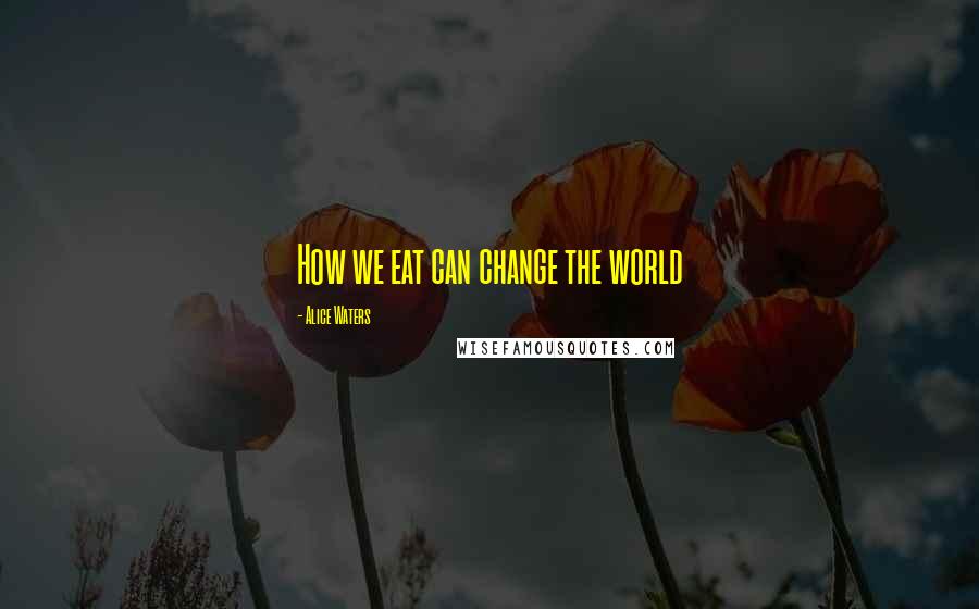 Alice Waters Quotes: How we eat can change the world