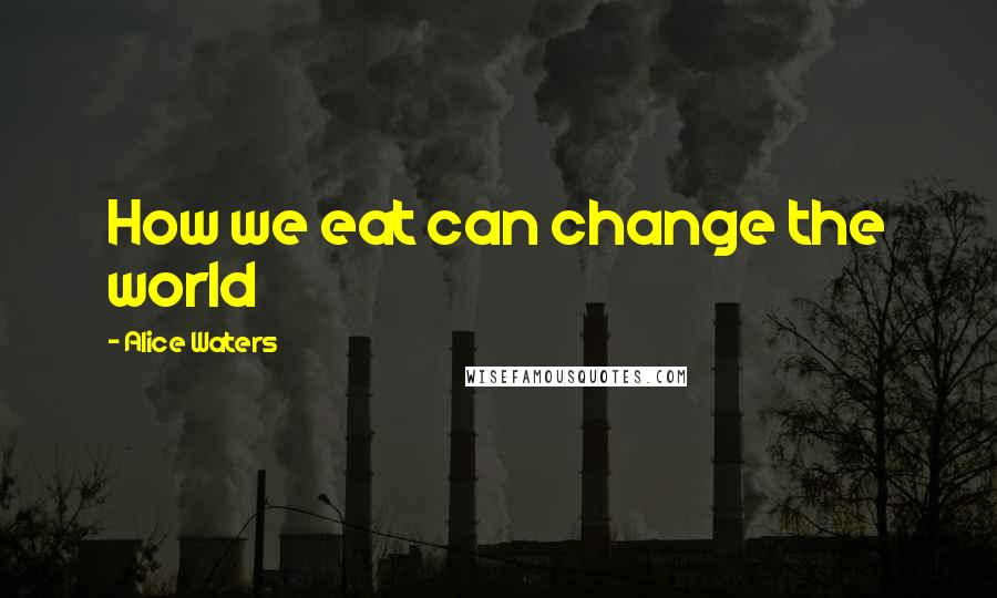 Alice Waters Quotes: How we eat can change the world