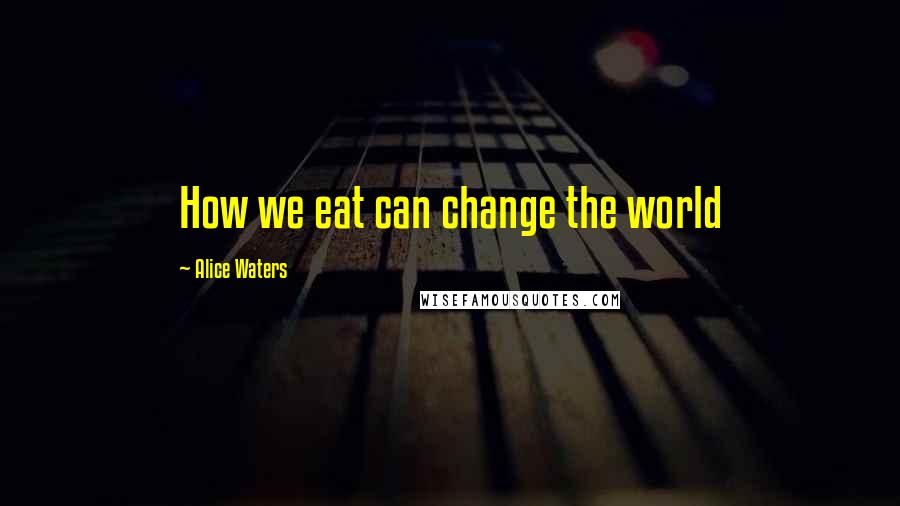 Alice Waters Quotes: How we eat can change the world