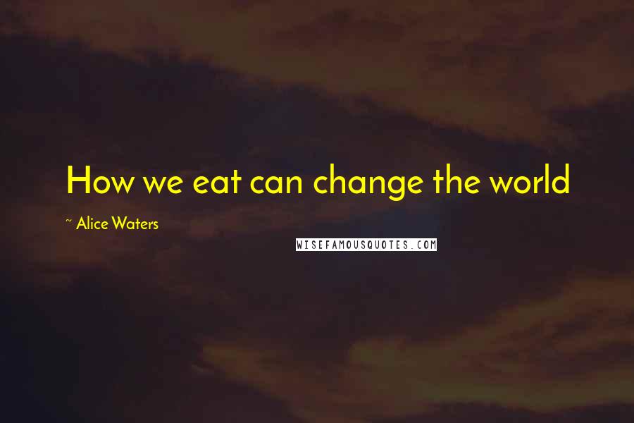 Alice Waters Quotes: How we eat can change the world