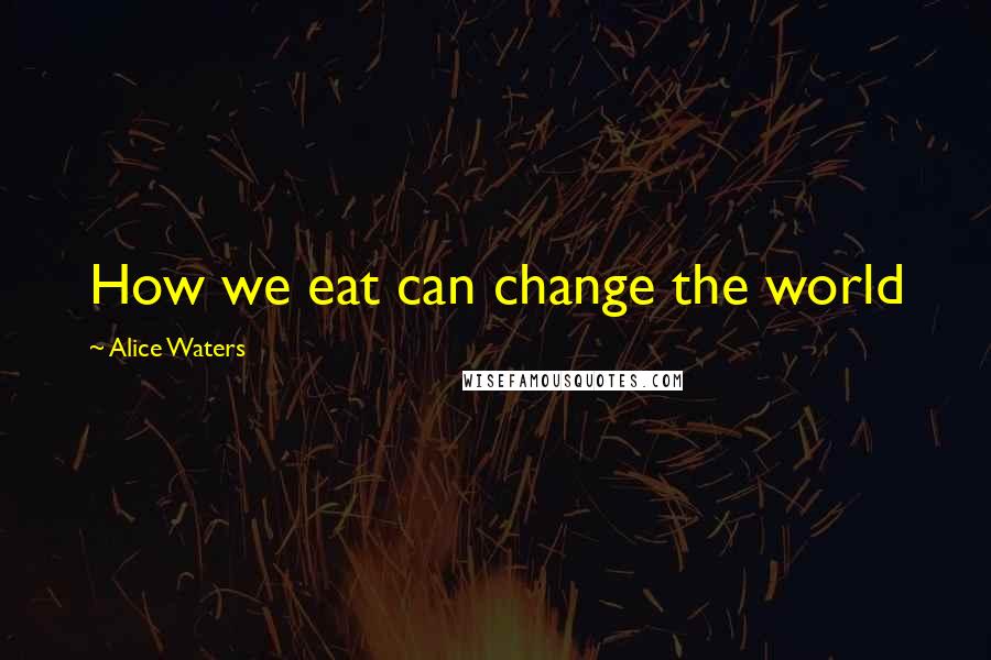Alice Waters Quotes: How we eat can change the world