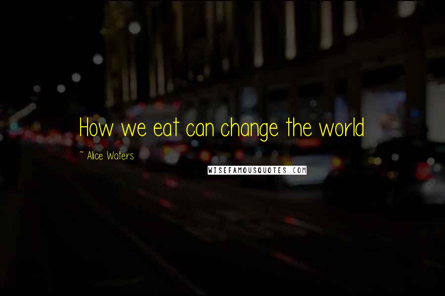 Alice Waters Quotes: How we eat can change the world