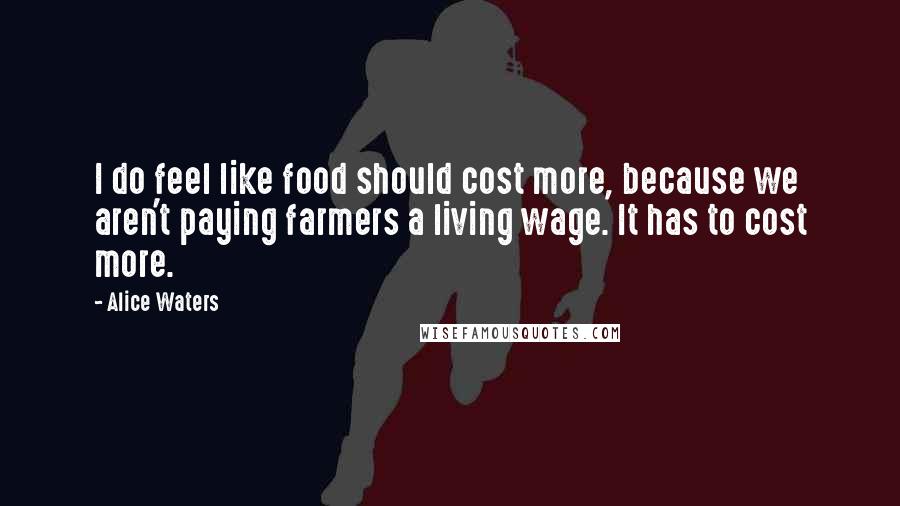 Alice Waters Quotes: I do feel like food should cost more, because we aren't paying farmers a living wage. It has to cost more.