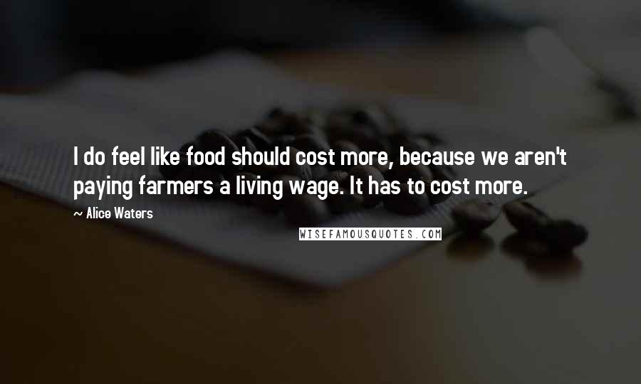 Alice Waters Quotes: I do feel like food should cost more, because we aren't paying farmers a living wage. It has to cost more.