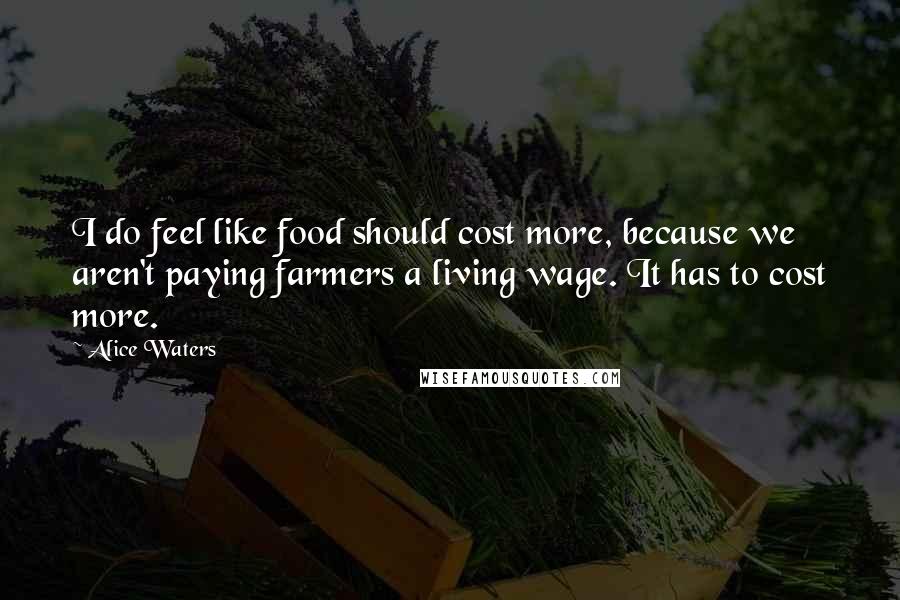 Alice Waters Quotes: I do feel like food should cost more, because we aren't paying farmers a living wage. It has to cost more.