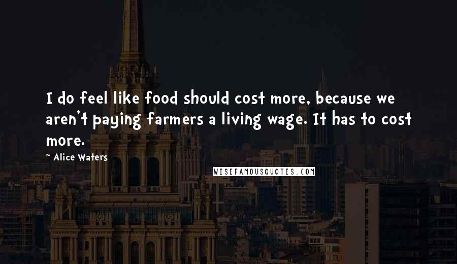 Alice Waters Quotes: I do feel like food should cost more, because we aren't paying farmers a living wage. It has to cost more.