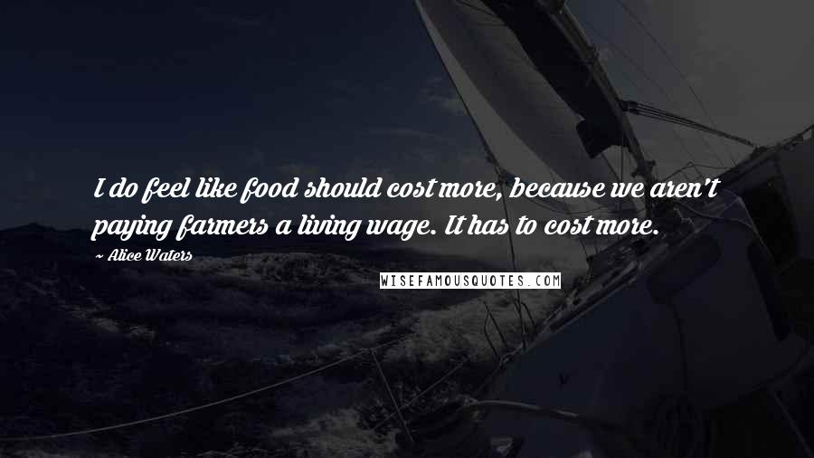 Alice Waters Quotes: I do feel like food should cost more, because we aren't paying farmers a living wage. It has to cost more.