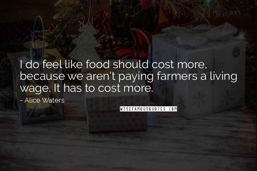Alice Waters Quotes: I do feel like food should cost more, because we aren't paying farmers a living wage. It has to cost more.