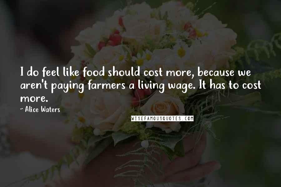 Alice Waters Quotes: I do feel like food should cost more, because we aren't paying farmers a living wage. It has to cost more.