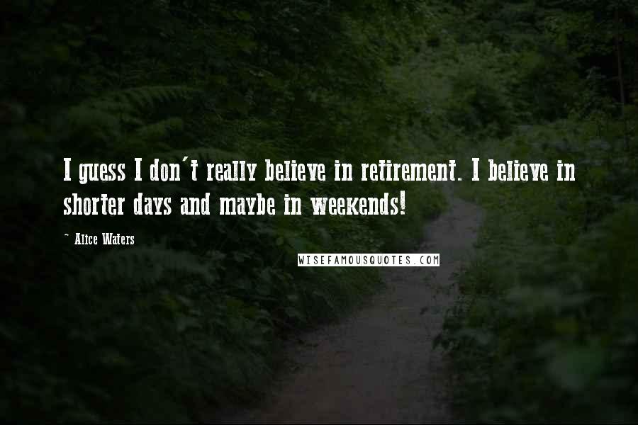 Alice Waters Quotes: I guess I don't really believe in retirement. I believe in shorter days and maybe in weekends!