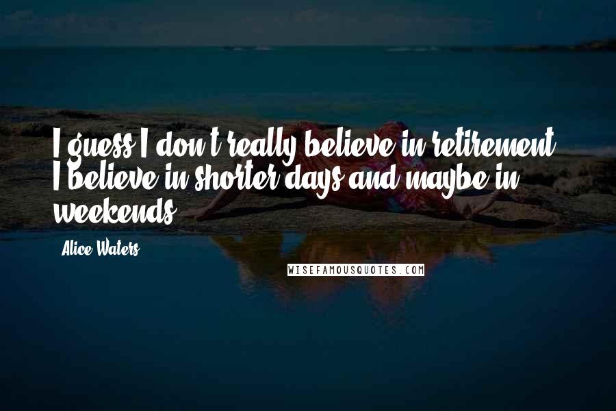 Alice Waters Quotes: I guess I don't really believe in retirement. I believe in shorter days and maybe in weekends!