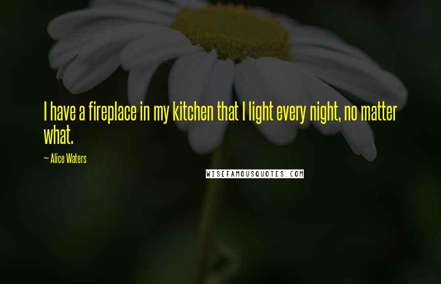 Alice Waters Quotes: I have a fireplace in my kitchen that I light every night, no matter what.