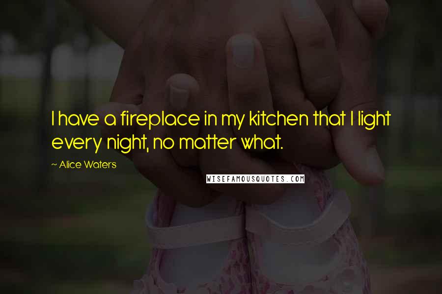 Alice Waters Quotes: I have a fireplace in my kitchen that I light every night, no matter what.