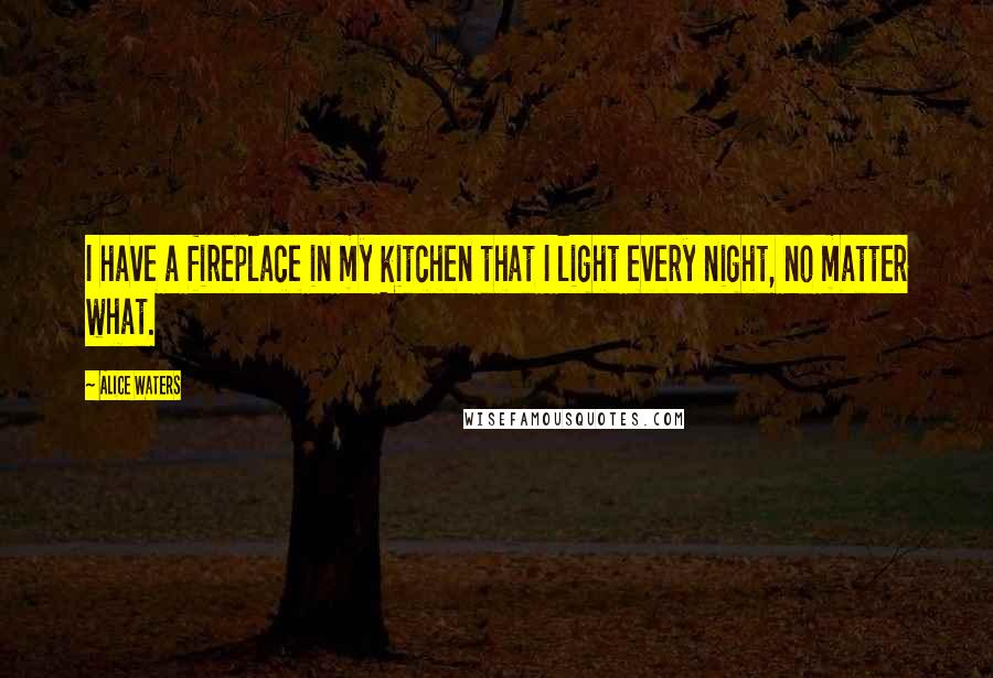 Alice Waters Quotes: I have a fireplace in my kitchen that I light every night, no matter what.