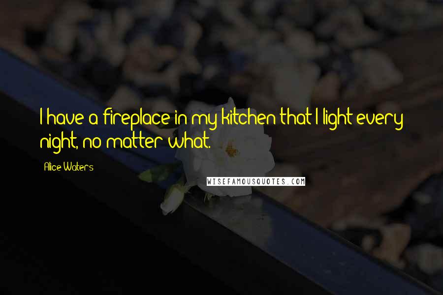 Alice Waters Quotes: I have a fireplace in my kitchen that I light every night, no matter what.