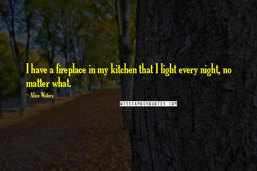 Alice Waters Quotes: I have a fireplace in my kitchen that I light every night, no matter what.