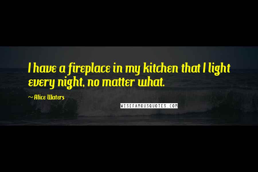 Alice Waters Quotes: I have a fireplace in my kitchen that I light every night, no matter what.
