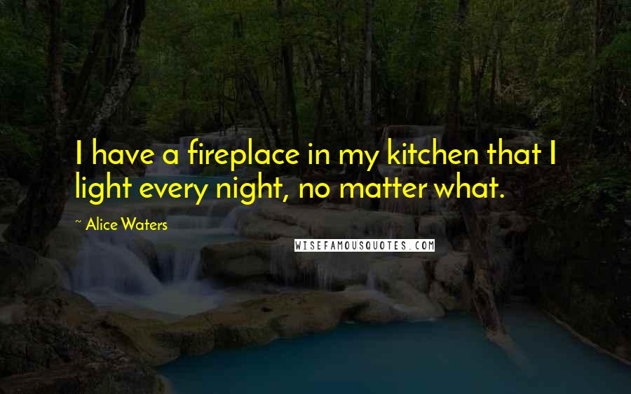 Alice Waters Quotes: I have a fireplace in my kitchen that I light every night, no matter what.