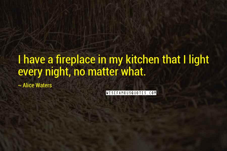 Alice Waters Quotes: I have a fireplace in my kitchen that I light every night, no matter what.