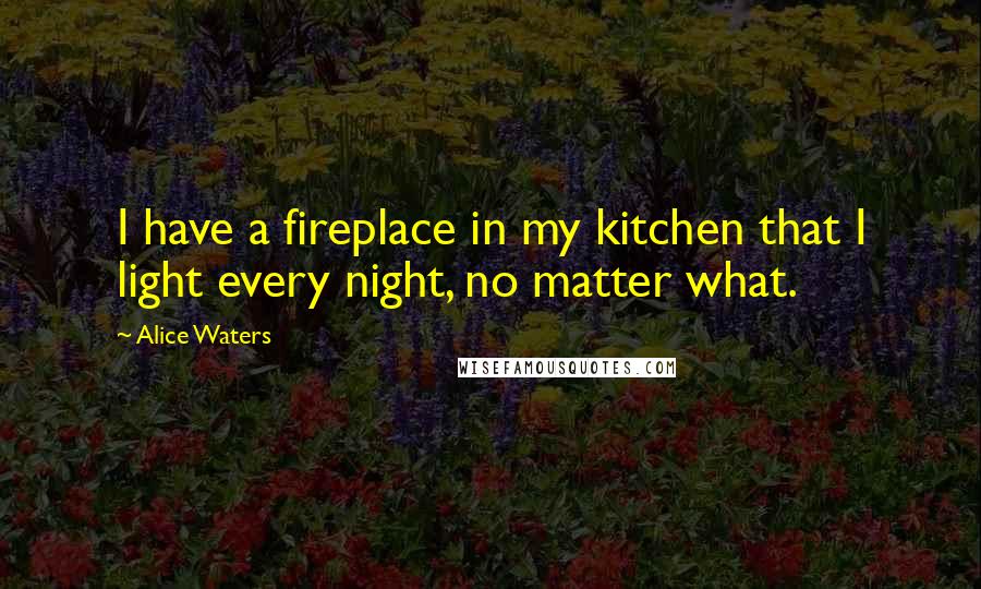 Alice Waters Quotes: I have a fireplace in my kitchen that I light every night, no matter what.