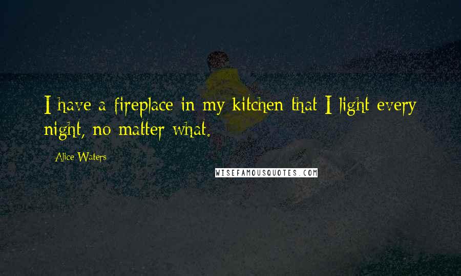 Alice Waters Quotes: I have a fireplace in my kitchen that I light every night, no matter what.